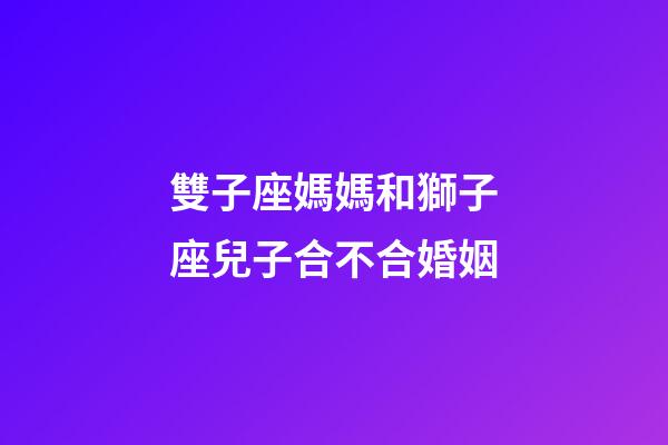 雙子座媽媽和獅子座兒子合不合婚姻-第1張-星座運(yùn)勢(shì)-玄機(jī)派