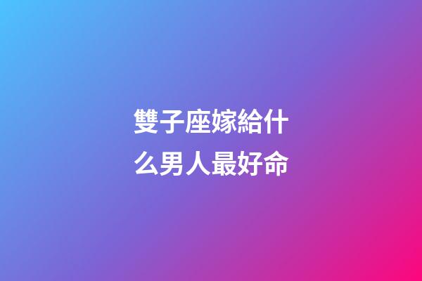 雙子座嫁給什么男人最好命-第1張-星座運勢-玄機派