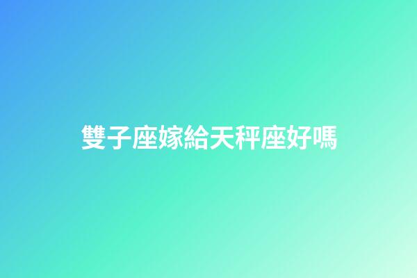 雙子座嫁給天秤座好嗎-第1張-星座運勢-玄機派