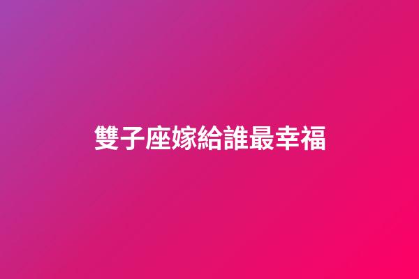 雙子座嫁給誰最幸福-第1張-星座運勢-玄機派