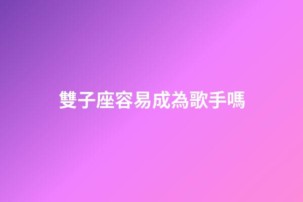 雙子座容易成為歌手嗎-第1張-星座運勢-玄機派