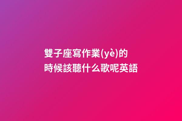 雙子座寫作業(yè)的時候該聽什么歌呢英語-第1張-星座運(yùn)勢-玄機(jī)派