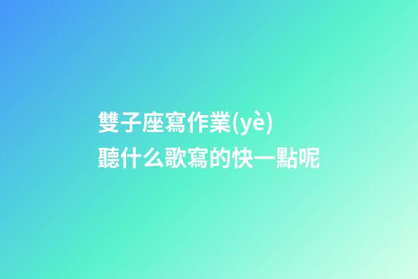 雙子座寫作業(yè)聽什么歌寫的快一點呢-第1張-星座運勢-玄機派