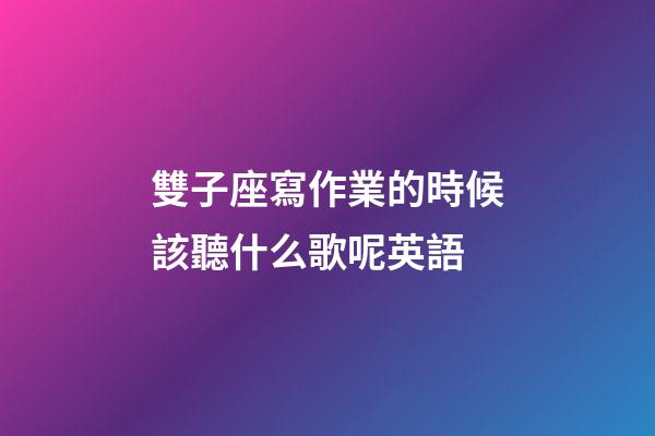 雙子座寫作業的時候該聽什么歌呢英語-第1張-星座運勢-玄機派