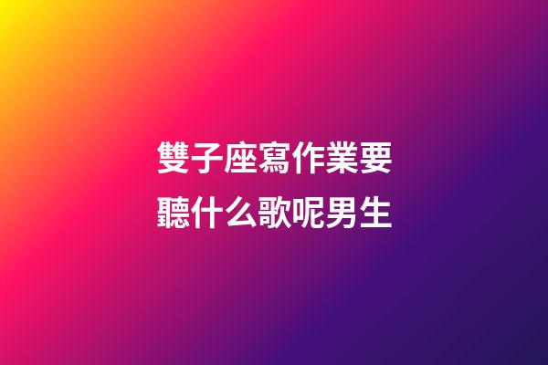 雙子座寫作業要聽什么歌呢男生-第1張-星座運勢-玄機派