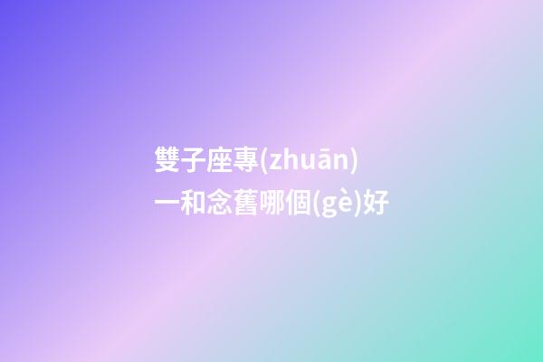 雙子座專(zhuān)一和念舊哪個(gè)好-第1張-星座運(yùn)勢(shì)-玄機(jī)派