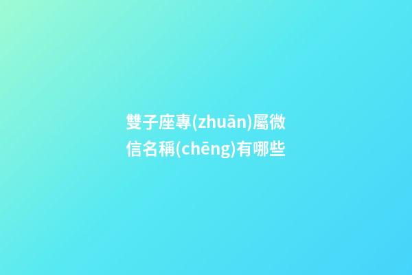 雙子座專(zhuān)屬微信名稱(chēng)有哪些