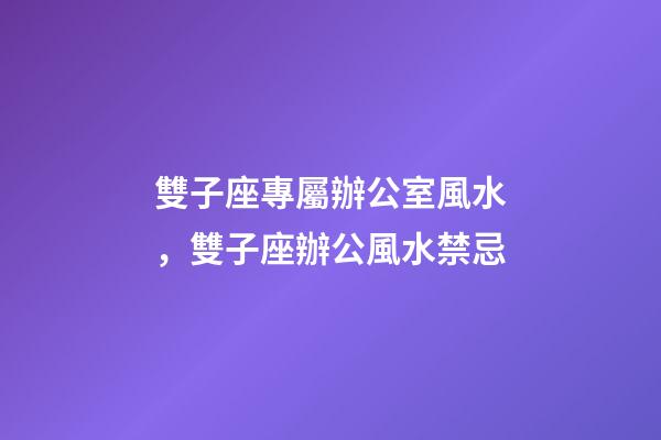 雙子座專屬辦公室風水，雙子座辦公風水禁忌