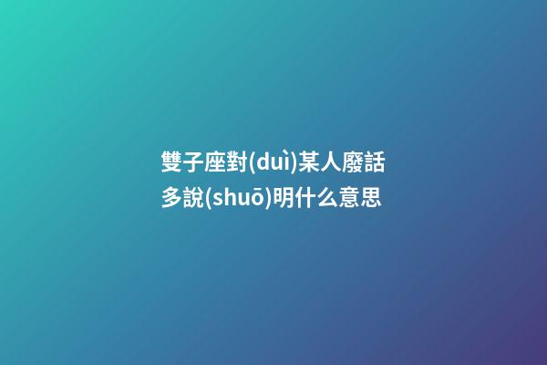 雙子座對(duì)某人廢話多說(shuō)明什么意思-第1張-星座運(yùn)勢(shì)-玄機(jī)派