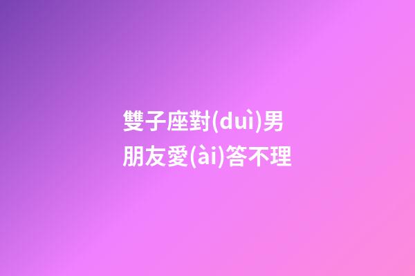 雙子座對(duì)男朋友愛(ài)答不理-第1張-星座運(yùn)勢(shì)-玄機(jī)派