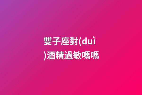 雙子座對(duì)酒精過敏嗎嗎