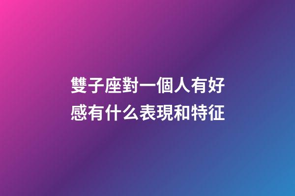 雙子座對一個人有好感有什么表現和特征-第1張-星座運勢-玄機派