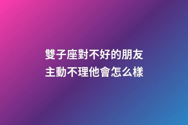 雙子座對不好的朋友主動不理他會怎么樣-第1張-星座運勢-玄機派