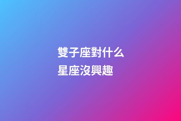 雙子座對什么星座沒興趣-第1張-星座運勢-玄機派