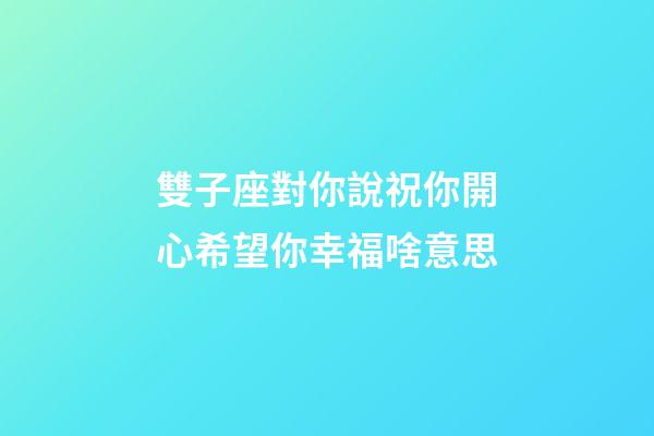 雙子座對你說祝你開心希望你幸福啥意思-第1張-星座運勢-玄機派