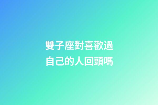 雙子座對喜歡過自己的人回頭嗎-第1張-星座運勢-玄機派