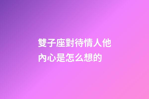 雙子座對待情人他內心是怎么想的-第1張-星座運勢-玄機派