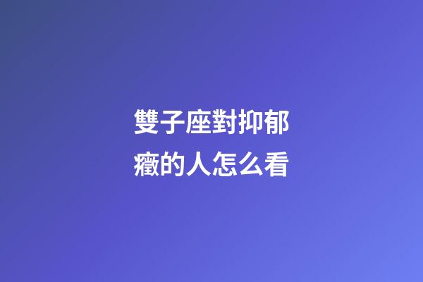 雙子座對抑郁癥的人怎么看-第1張-星座運勢-玄機派