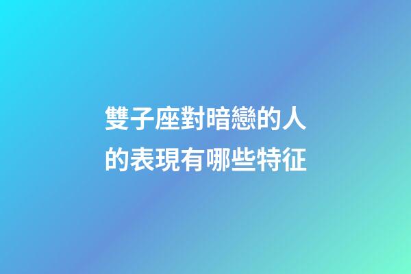 雙子座對暗戀的人的表現有哪些特征-第1張-星座運勢-玄機派