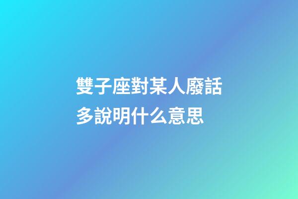 雙子座對某人廢話多說明什么意思-第1張-星座運勢-玄機派