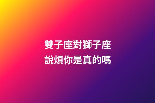 雙子座對獅子座說煩你是真的嗎-第1張-星座運勢-玄機派