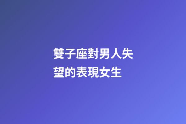 雙子座對男人失望的表現女生-第1張-星座運勢-玄機派