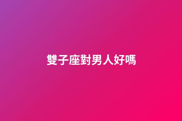 雙子座對男人好嗎-第1張-星座運勢-玄機派