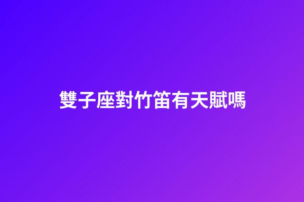雙子座對竹笛有天賦嗎-第1張-星座運勢-玄機派