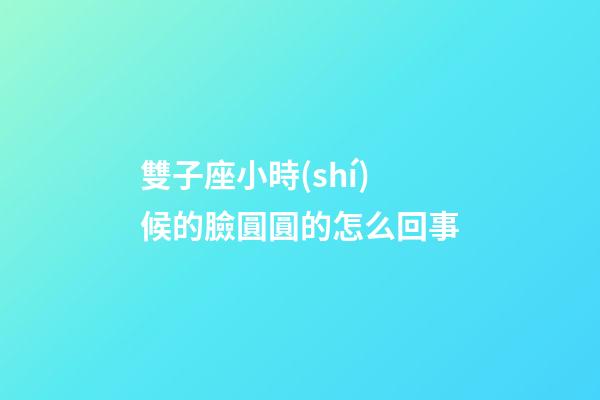 雙子座小時(shí)候的臉圓圓的怎么回事