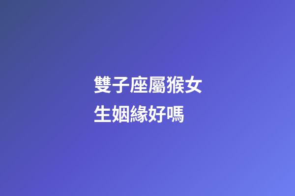 雙子座屬猴女生姻緣好嗎-第1張-星座運勢-玄機派
