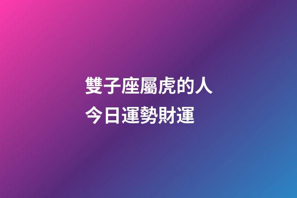 雙子座屬虎的人今日運勢財運-第1張-星座運勢-玄機派