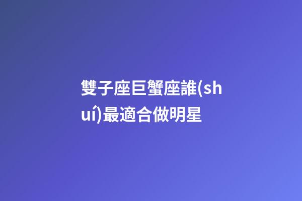 雙子座巨蟹座誰(shuí)最適合做明星-第1張-星座運(yùn)勢(shì)-玄機(jī)派