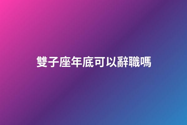 雙子座年底可以辭職嗎-第1張-星座運勢-玄機派