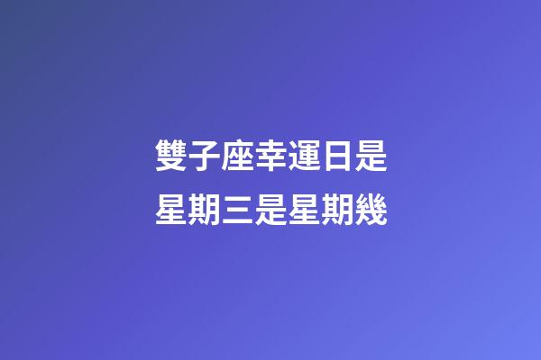雙子座幸運日是星期三是星期幾-第1張-星座運勢-玄機派