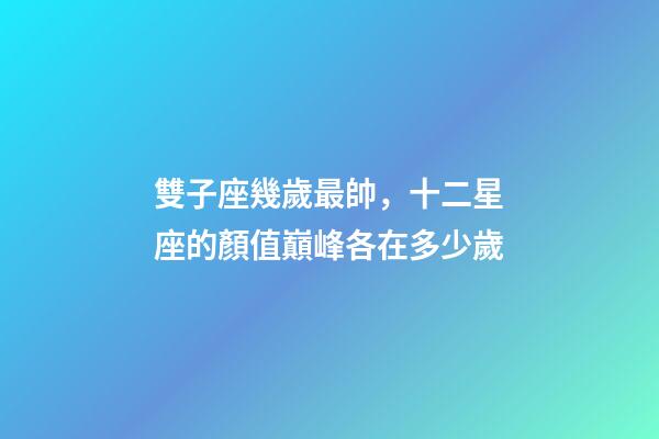 雙子座幾歲最帥，十二星座的顏值巔峰各在多少歲-第1張-觀點(diǎn)-玄機(jī)派