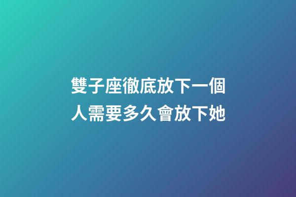 雙子座徹底放下一個人需要多久會放下她-第1張-星座運勢-玄機派
