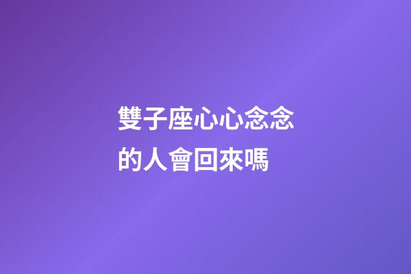 雙子座心心念念的人會回來嗎-第1張-星座運勢-玄機派