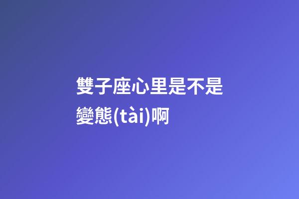 雙子座心里是不是變態(tài)啊-第1張-星座運勢-玄機派