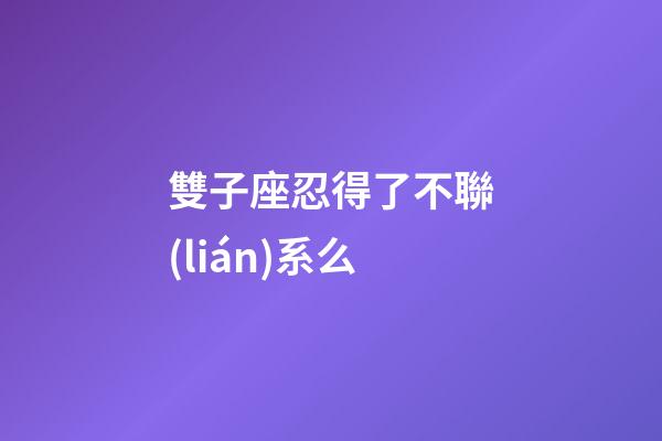 雙子座忍得了不聯(lián)系么-第1張-星座運勢-玄機派