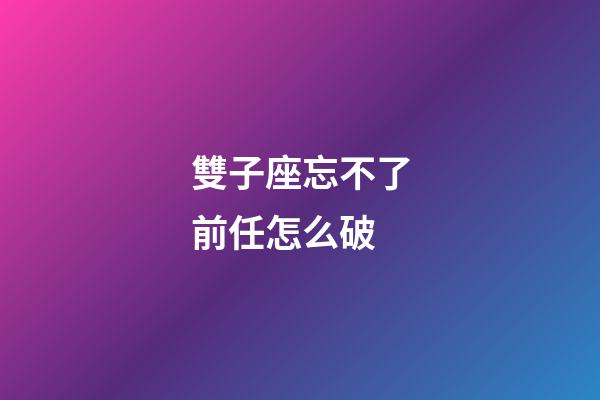 雙子座忘不了前任怎么破-第1張-星座運勢-玄機派