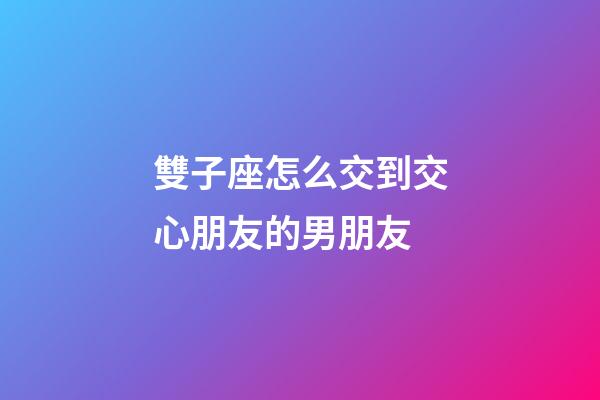雙子座怎么交到交心朋友的男朋友-第1張-星座運勢-玄機派