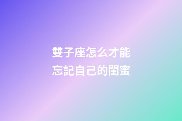 雙子座怎么才能忘記自己的閨蜜-第1張-星座運勢-玄機派
