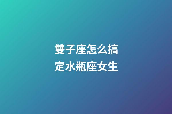 雙子座怎么搞定水瓶座女生-第1張-星座運勢-玄機派