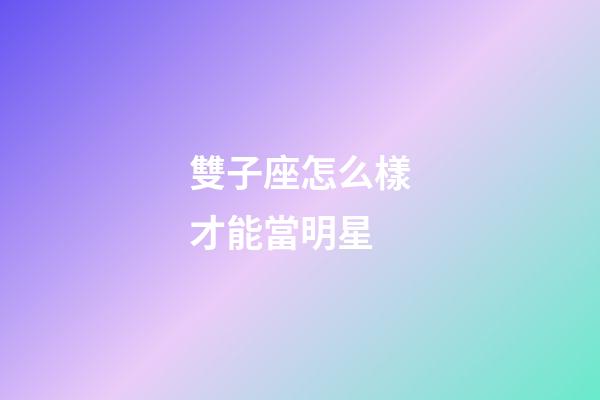 雙子座怎么樣才能當明星-第1張-星座運勢-玄機派