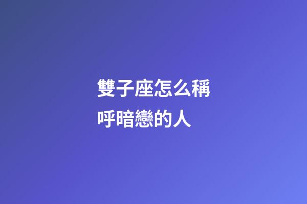 雙子座怎么稱呼暗戀的人-第1張-星座運勢-玄機派