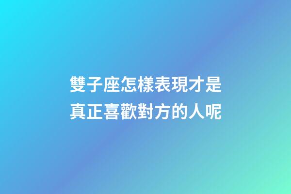 雙子座怎樣表現才是真正喜歡對方的人呢-第1張-星座運勢-玄機派