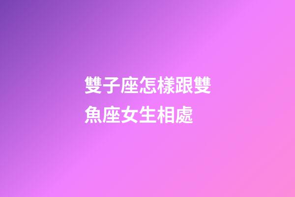 雙子座怎樣跟雙魚座女生相處-第1張-星座運勢-玄機派