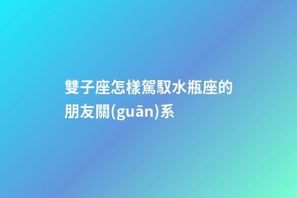 雙子座怎樣駕馭水瓶座的朋友關(guān)系-第1張-星座運(yùn)勢(shì)-玄機(jī)派