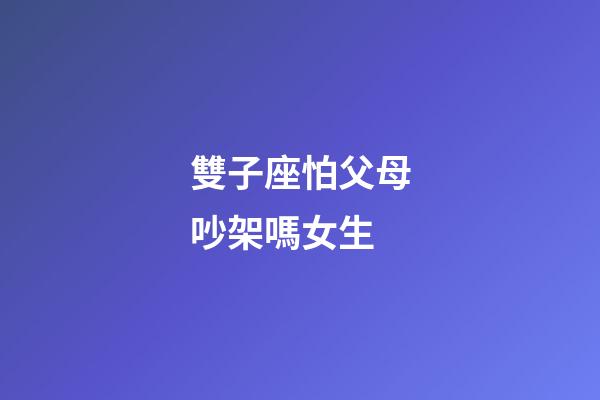 雙子座怕父母吵架嗎女生-第1張-星座運勢-玄機派