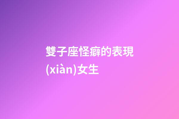 雙子座怪癖的表現(xiàn)女生-第1張-星座運(yùn)勢(shì)-玄機(jī)派